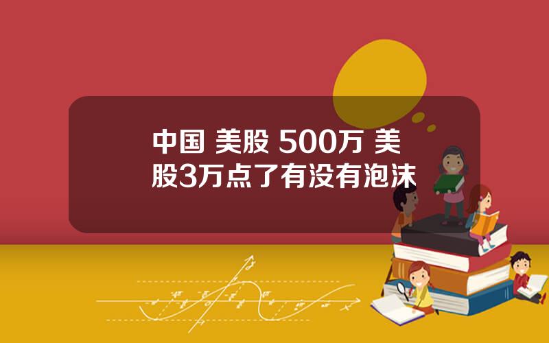 中国 美股 500万 美股3万点了有没有泡沫